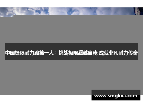 中国极限耐力跑第一人：挑战极限超越自我 成就非凡耐力传奇