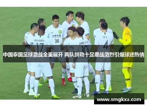 中国泰国足球激战全面展开 两队拼劲十足鏖战激烈引爆球迷热情