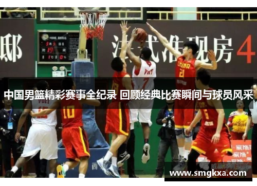 中国男篮精彩赛事全纪录 回顾经典比赛瞬间与球员风采