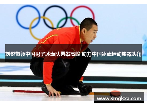 刘锐带领中国男子冰壶队勇攀高峰 助力中国冰壶运动崭露头角