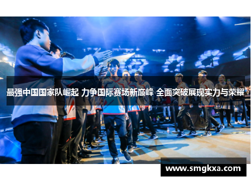 最强中国国家队崛起 力争国际赛场新巅峰 全面突破展现实力与荣耀