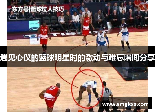 遇见心仪的篮球明星时的激动与难忘瞬间分享