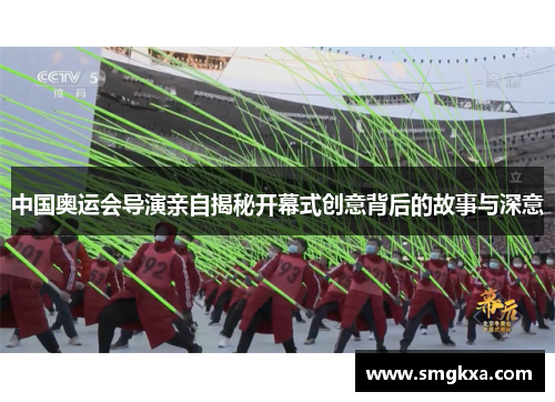 中国奥运会导演亲自揭秘开幕式创意背后的故事与深意