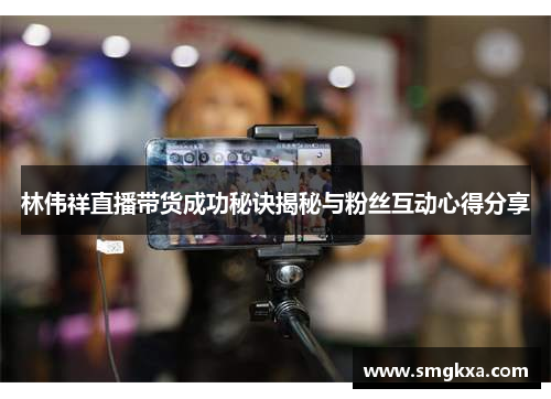 林伟祥直播带货成功秘诀揭秘与粉丝互动心得分享