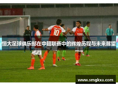 恒大足球俱乐部在中超联赛中的辉煌历程与未来展望
